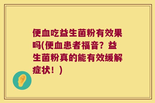 便吃益生菌粉有效果吗(便患者福音?益生菌粉真的能有效缓解症状!) 便吃益生菌粉有效果吗(便患者福音?益生菌粉真的能有效缓解症状!)