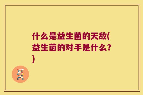 什么是益生菌的天敌(益生菌的对手是什么？)