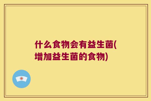 什么食物会有益生菌(增加益生菌的食物)