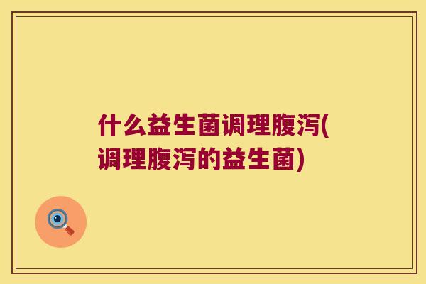 什么益生菌调理腹泻(调理腹泻的益生菌)