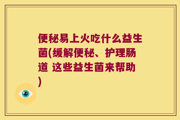 易上火吃什么益生菌(缓解、护理肠道 这些益生菌来帮助) 易上火吃什么益生菌(缓解、护理肠道 这些益生菌来帮助)