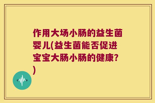 作用大场小肠的益生菌婴儿(益生菌能否促进宝宝大肠小肠的健康？)
