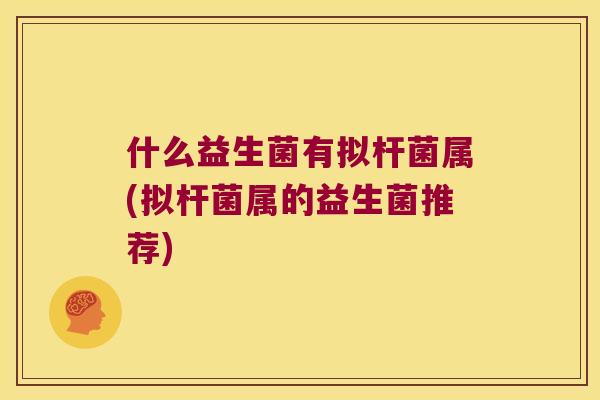 什么益生菌有拟杆菌属(拟杆菌属的益生菌推荐)