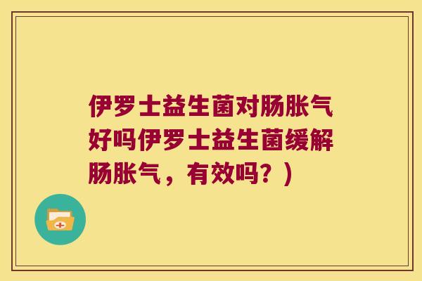 伊罗士益生菌对肠胀气好吗伊罗士益生菌缓解肠胀气，有效吗？)