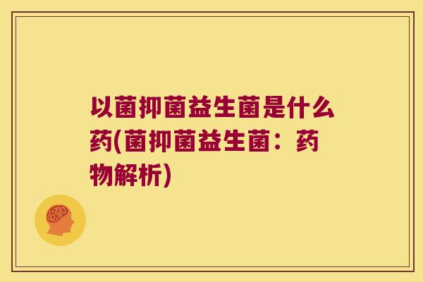 以菌抑菌益生菌是什么药(菌抑菌益生菌：药物解析)