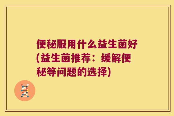 便秘服用什么益生菌好(益生菌推荐：缓解便秘等问题的选择)