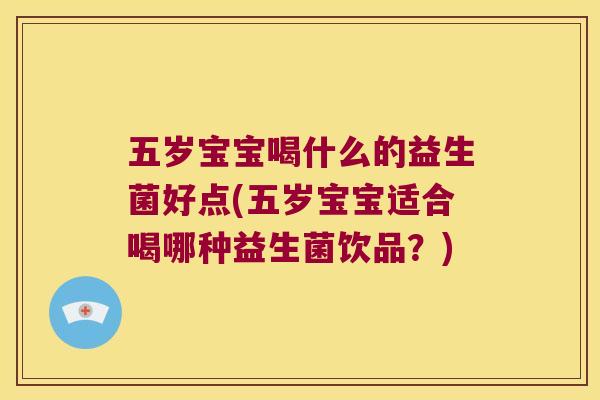 五岁宝宝喝什么的益生菌好点(五岁宝宝适合喝哪种益生菌饮品？)