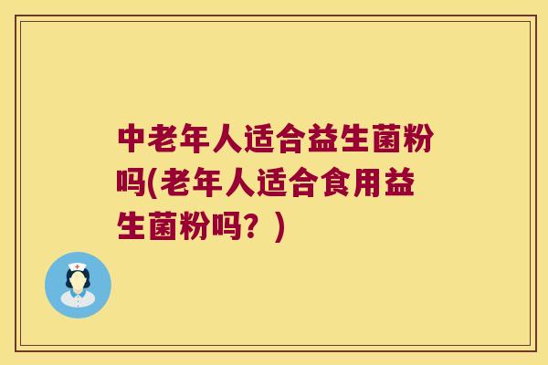 中老年人适合益生菌粉吗(老年人适合食用益生菌粉吗?) 中老年人适合益生菌粉吗(老年人适合食用益生菌粉吗?)