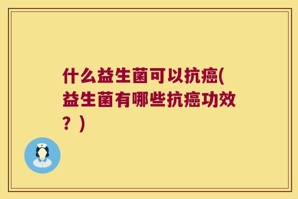 什么益生菌可以抗(益生菌有哪些抗功效?) 什么益生菌可以抗(益生菌有哪些抗功效?)