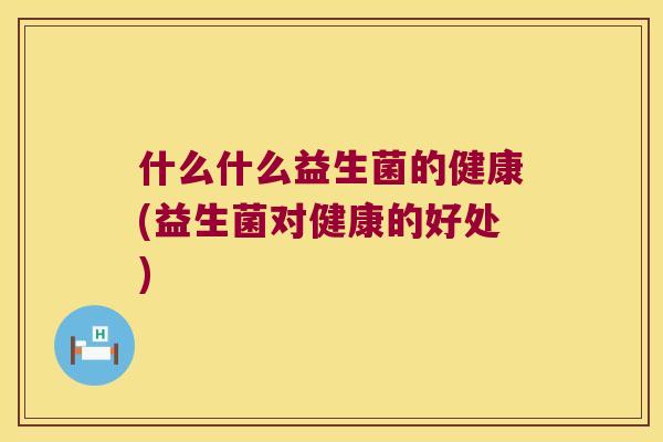 什么什么益生菌的健康(益生菌对健康的好处) 什么什么益生菌的健康(益生菌对健康的好处)