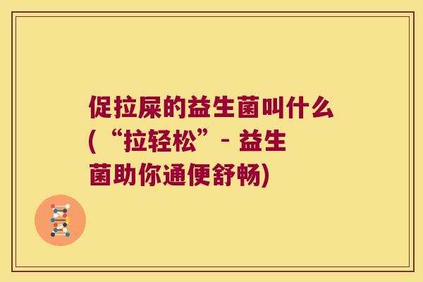 促拉屎的益生菌叫什么(“拉轻松”- 益生菌助你通便舒畅)