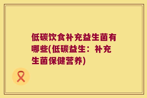 低碳饮食补充益生菌有哪些(低碳益生：补充生菌保健营养)