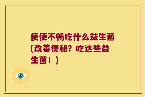便便不畅吃什么益生菌(改善便秘？吃这些益生菌！)