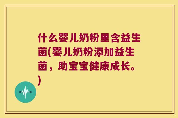 什么婴儿奶粉里含益生菌(婴儿奶粉添加益生菌，助宝宝健康成长。)