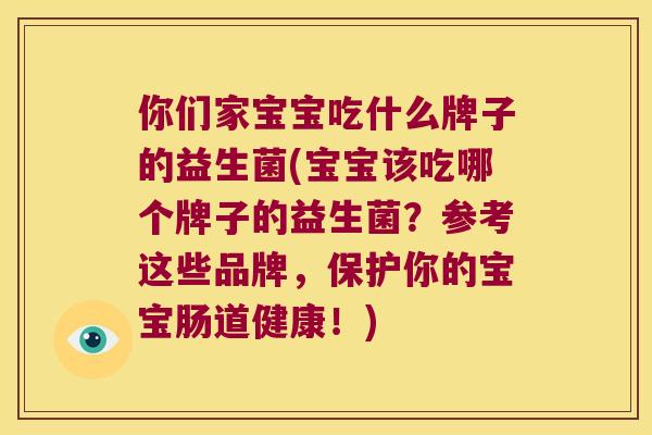 你们家宝宝吃什么牌子的益生菌(宝宝该吃哪个牌子的益生菌?参考这些品牌,保护你的宝宝肠道健康!) 你们家宝宝吃什么牌子的益生菌(宝宝该吃哪个牌子的益生菌?参考这些品牌,保护你的宝宝肠道健康!)