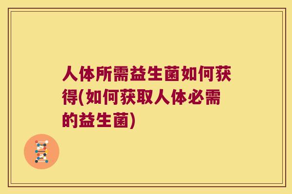 人体所需益生菌如何获得(如何获取人体必需的益生菌)