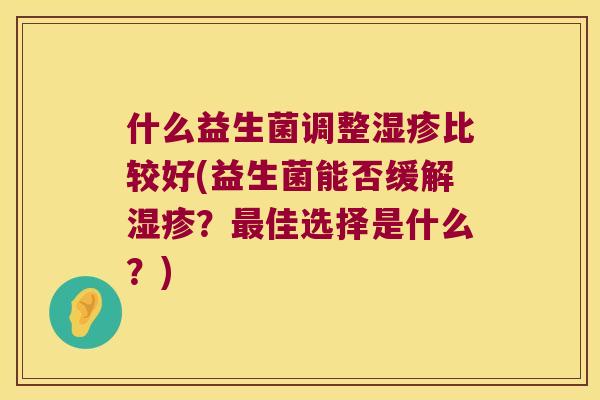 什么益生菌调整湿疹比较好(益生菌能否缓解湿疹？最佳选择是什么？)