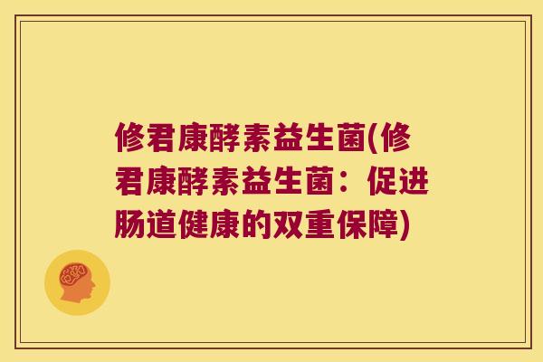 修君康酵素益生菌(修君康酵素益生菌:促进肠道健康的双重保障) 修君康酵素益生菌(修君康酵素益生菌:促进肠道健康的双重保障)