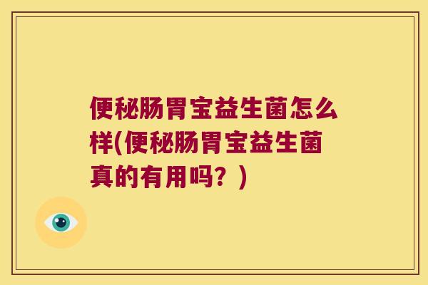 便秘肠胃宝益生菌怎么样(便秘肠胃宝益生菌真的有用吗？)