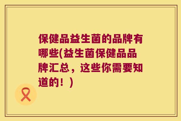 保健品益生菌的品牌有哪些(益生菌保健品品牌汇总，这些你需要知道的！)