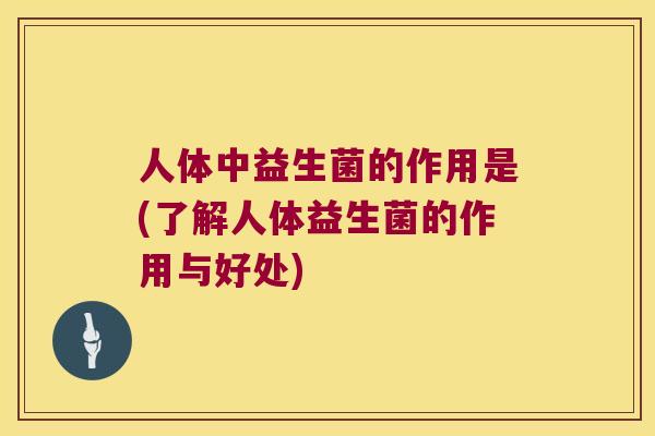 人体中益生菌的作用是(了解人体益生菌的作用与好处)
