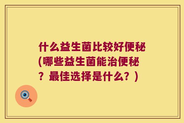 什么益生菌比较好便秘(哪些益生菌能治便秘？最佳选择是什么？)