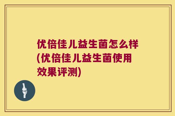 优倍佳儿益生菌怎么样(优倍佳儿益生菌使用效果评测)