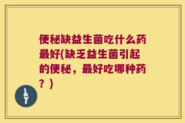 便秘缺益生菌吃什么药最好(缺乏益生菌引起的便秘，最好吃哪种药？)