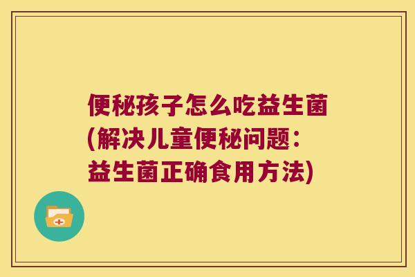 孩子怎么吃益生菌(解决儿童问题:益生菌正确食用方法) 孩子怎么吃益生菌(解决儿童问题:益生菌正确食用方法)