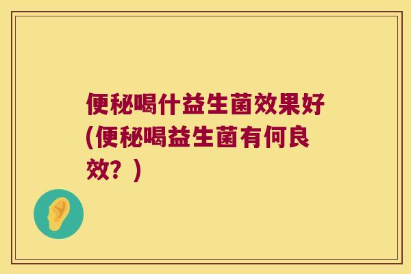 便秘喝什益生菌效果好(便秘喝益生菌有何良效？)
