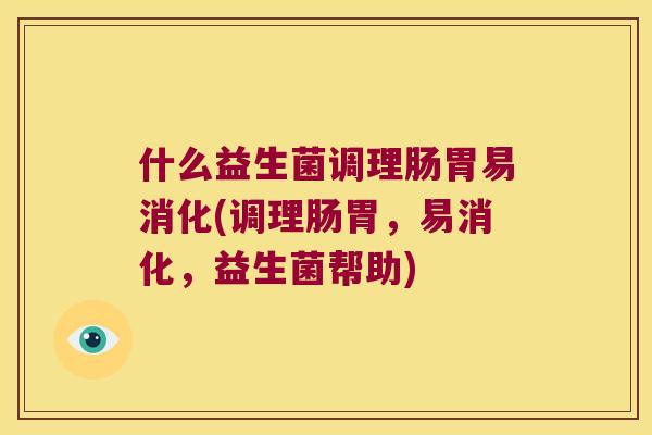 什么益生菌调理肠胃易消化(调理肠胃，易消化，益生菌帮助)