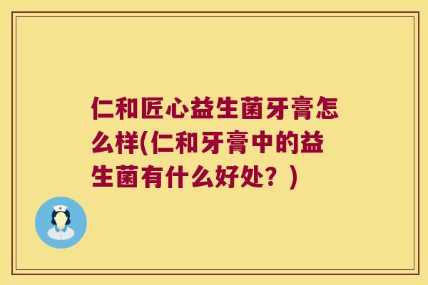 仁和匠心益生菌牙膏怎么样(仁和牙膏中的益生菌有什么好处？)