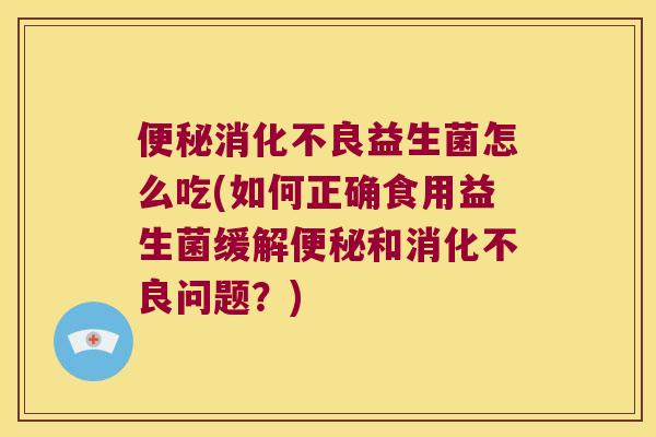 益生菌怎么吃(如何正确食用益生菌缓解和问题?) 益生菌怎么吃(如何正确食用益生菌缓解和问题?)