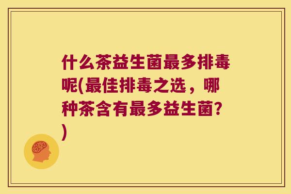 什么茶益生菌多呢(佳之选,哪种茶含有多益生菌?) 什么茶益生菌多呢(佳之选,哪种茶含有多益生菌?)