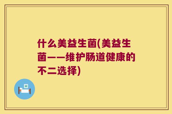 什么美益生菌(美益生菌——维护肠道健康的不二选择)