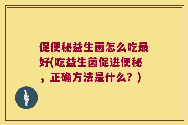 促便秘益生菌怎么吃最好(吃益生菌促进便秘，正确方法是什么？)