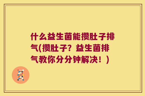 什么益生菌能攒肚子排气(攒肚子？益生菌排气教你分分钟解决！)
