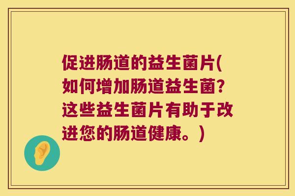 促进肠道的益生菌片(如何增加肠道益生菌？这些益生菌片有助于改进您的肠道健康。)