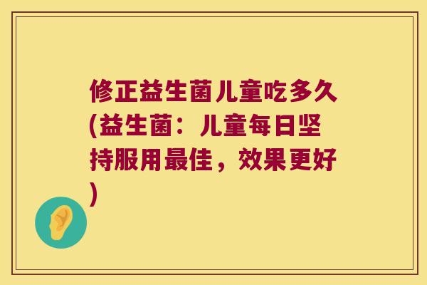 修正益生菌儿童吃多久(益生菌：儿童每日坚持服用最佳，效果更好)