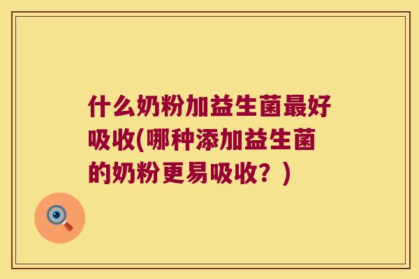什么奶粉加益生菌最好吸收(哪种添加益生菌的奶粉更易吸收？)