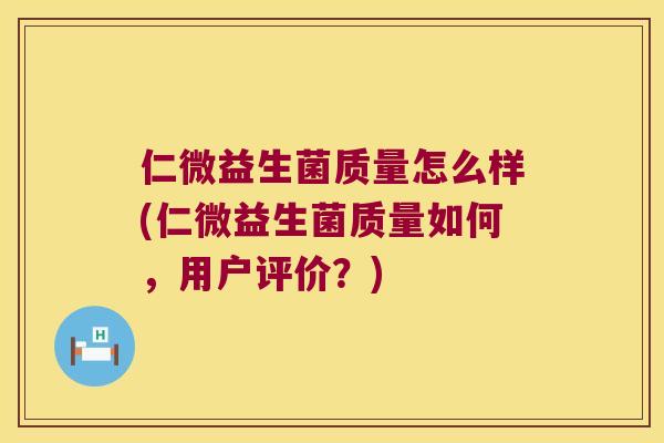 仁微益生菌质量怎么样(仁微益生菌质量如何，用户评价？)