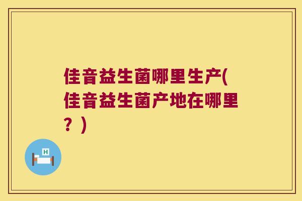 佳音益生菌哪里生产(佳音益生菌产地在哪里?) 佳音益生菌哪里生产(佳音益生菌产地在哪里?)