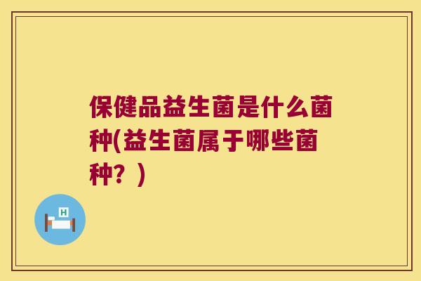 保健品益生菌是什么菌种(益生菌属于哪些菌种？)