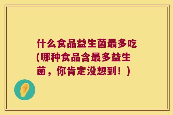 什么食品益生菌最多吃(哪种食品含最多益生菌，你肯定没想到！)
