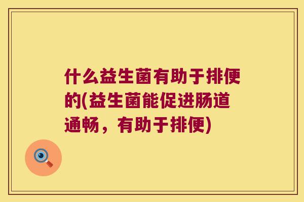 什么益生菌有助于排便的(益生菌能促进肠道通畅，有助于排便)