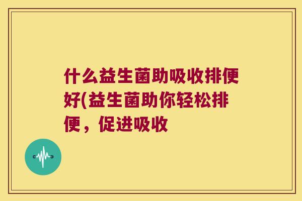 什么益生菌助吸收排便好(益生菌助你轻松排便,促进吸收 什么益生菌助吸收排便好(益生菌助你轻松排便,促进吸收