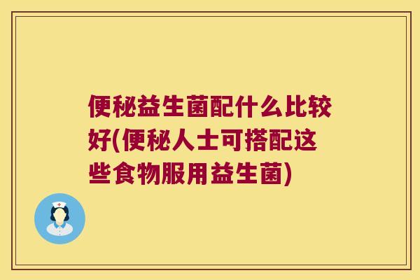 便秘益生菌配什么比较好(便秘人士可搭配这些食物服用益生菌)