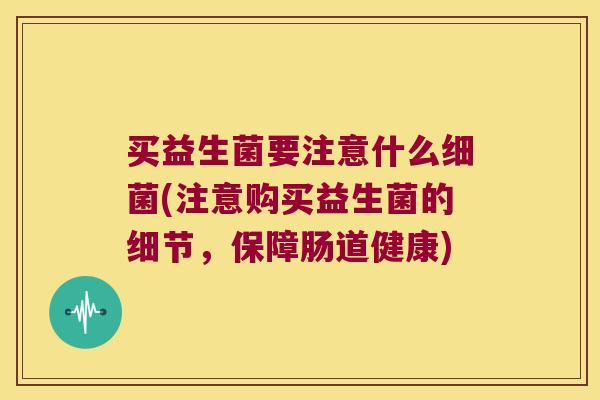 买益生菌要注意什么(注意购买益生菌的细节,保障肠道健康) 买益生菌要注意什么(注意购买益生菌的细节,保障肠道健康)