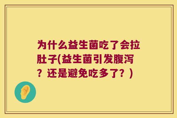 为什么益生菌吃了会拉肚子(益生菌引发腹泻？还是避免吃多了？)