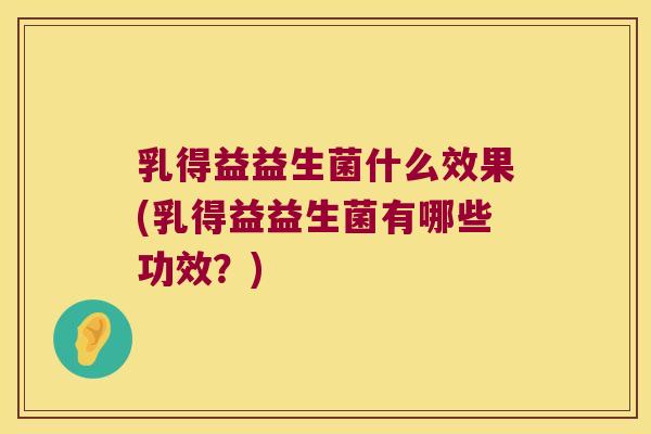 乳得益益生菌什么效果(乳得益益生菌有哪些功效？)